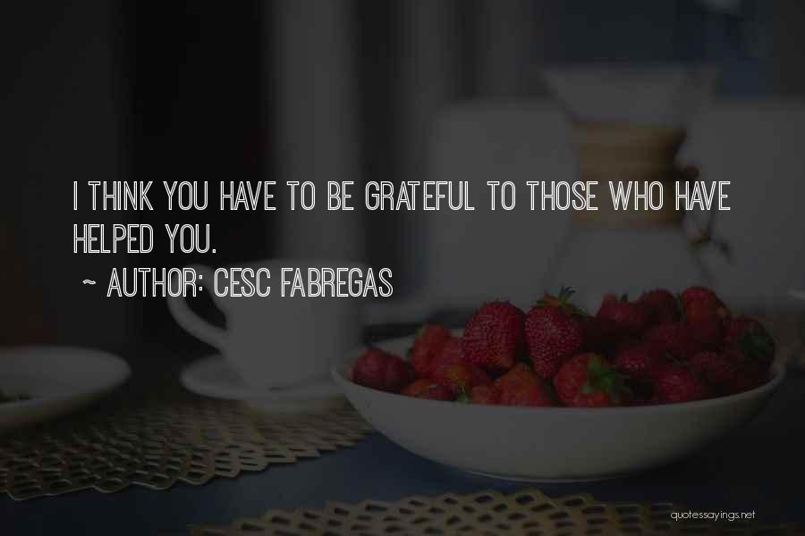 Cesc Fabregas Quotes: I Think You Have To Be Grateful To Those Who Have Helped You.