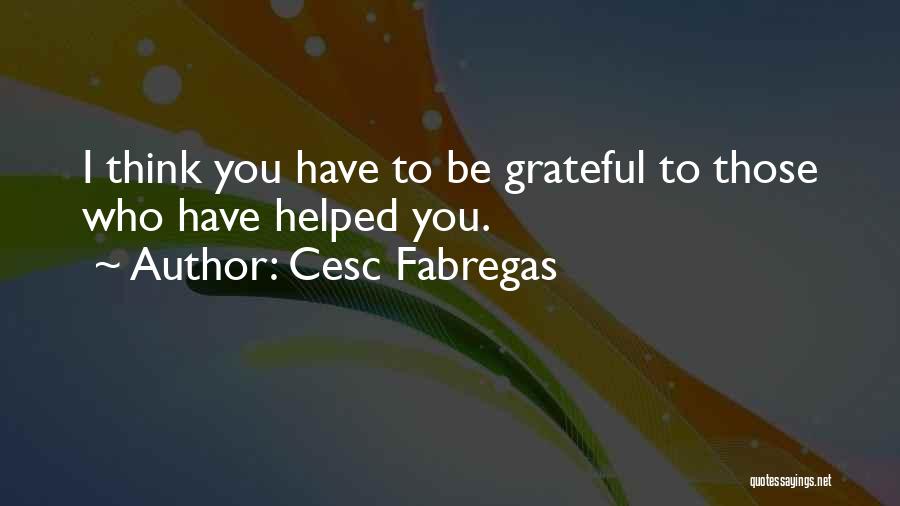 Cesc Fabregas Quotes: I Think You Have To Be Grateful To Those Who Have Helped You.