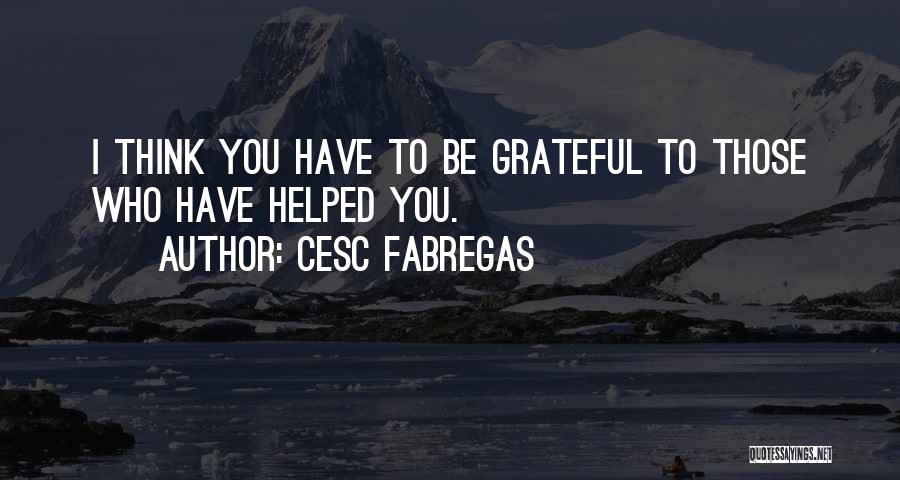 Cesc Fabregas Quotes: I Think You Have To Be Grateful To Those Who Have Helped You.