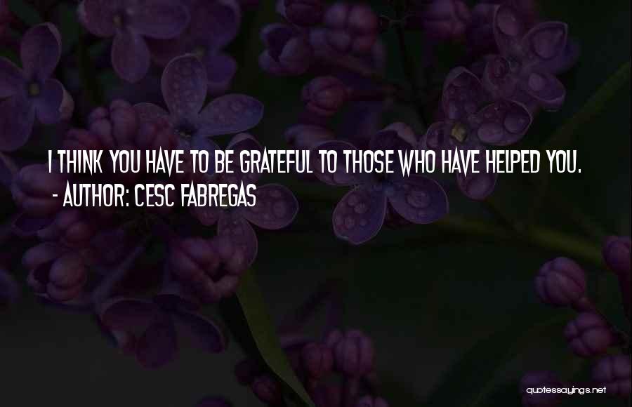 Cesc Fabregas Quotes: I Think You Have To Be Grateful To Those Who Have Helped You.