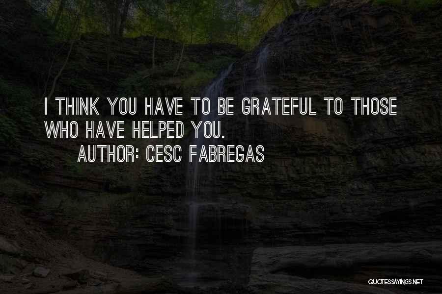 Cesc Fabregas Quotes: I Think You Have To Be Grateful To Those Who Have Helped You.