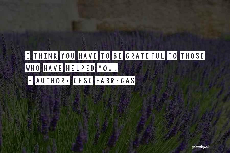 Cesc Fabregas Quotes: I Think You Have To Be Grateful To Those Who Have Helped You.