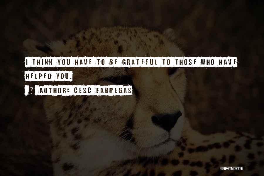 Cesc Fabregas Quotes: I Think You Have To Be Grateful To Those Who Have Helped You.