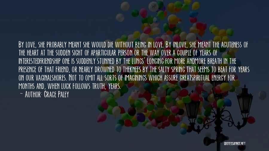 Grace Paley Quotes: By Love, She Probably Meant She Would Die Without Being In Love. By Inlove, She Meant The Acuteness Of The