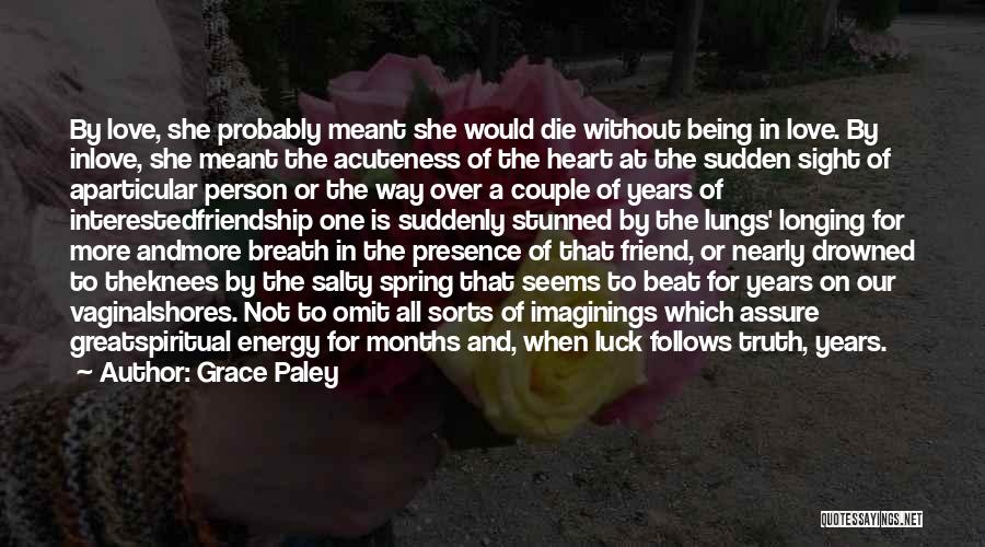 Grace Paley Quotes: By Love, She Probably Meant She Would Die Without Being In Love. By Inlove, She Meant The Acuteness Of The