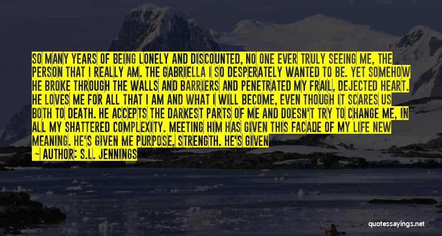 S.L. Jennings Quotes: So Many Years Of Being Lonely And Discounted, No One Ever Truly Seeing Me, The Person That I Really Am.