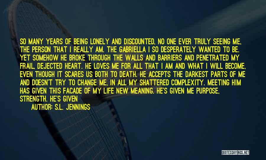 S.L. Jennings Quotes: So Many Years Of Being Lonely And Discounted, No One Ever Truly Seeing Me, The Person That I Really Am.