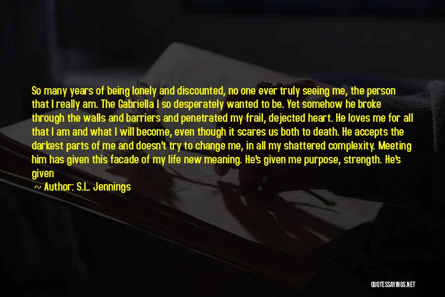 S.L. Jennings Quotes: So Many Years Of Being Lonely And Discounted, No One Ever Truly Seeing Me, The Person That I Really Am.