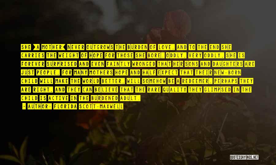 Florida Scott-Maxwell Quotes: She [a Mother] Never Outgrows The Burden Of Love, And To The End She Carries The Weight Of Hope For