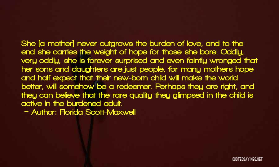 Florida Scott-Maxwell Quotes: She [a Mother] Never Outgrows The Burden Of Love, And To The End She Carries The Weight Of Hope For