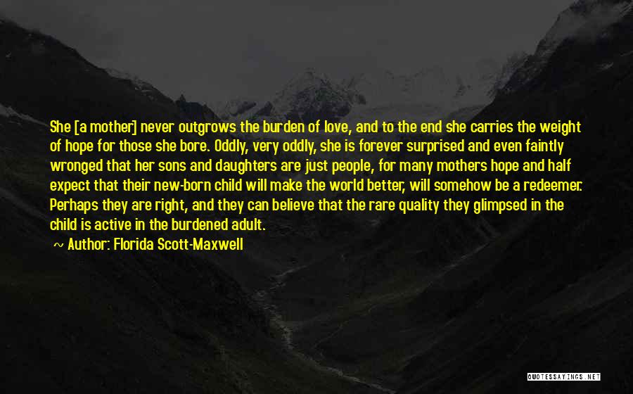 Florida Scott-Maxwell Quotes: She [a Mother] Never Outgrows The Burden Of Love, And To The End She Carries The Weight Of Hope For