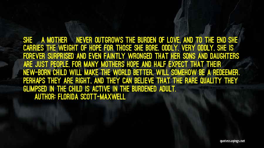 Florida Scott-Maxwell Quotes: She [a Mother] Never Outgrows The Burden Of Love, And To The End She Carries The Weight Of Hope For