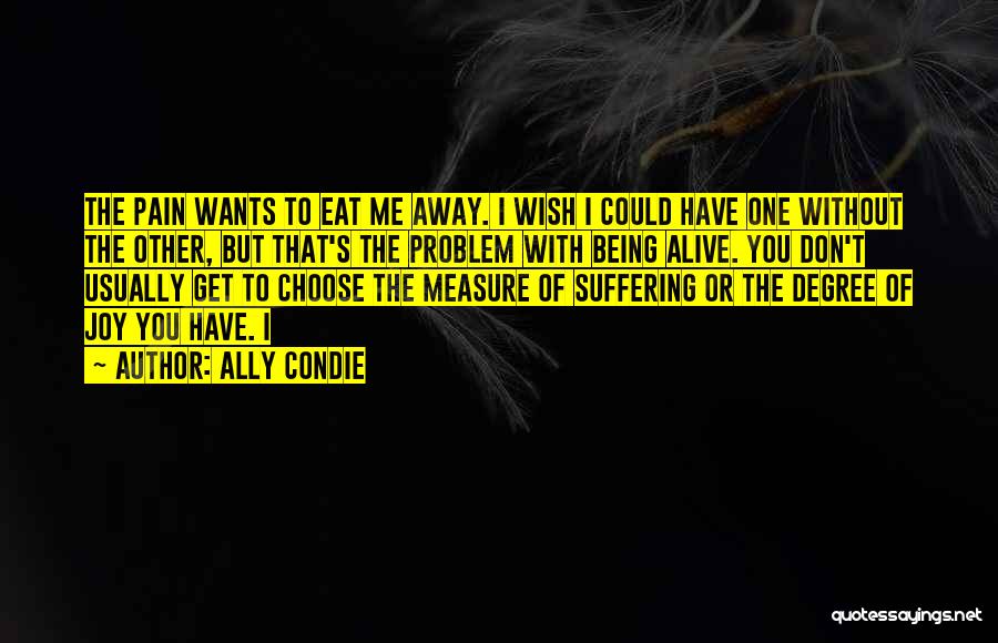 Ally Condie Quotes: The Pain Wants To Eat Me Away. I Wish I Could Have One Without The Other, But That's The Problem