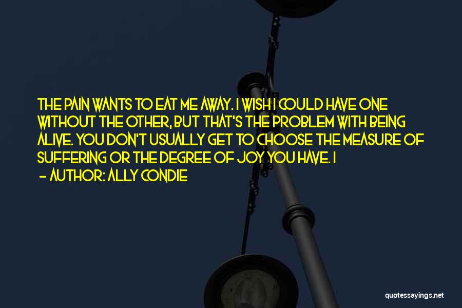 Ally Condie Quotes: The Pain Wants To Eat Me Away. I Wish I Could Have One Without The Other, But That's The Problem