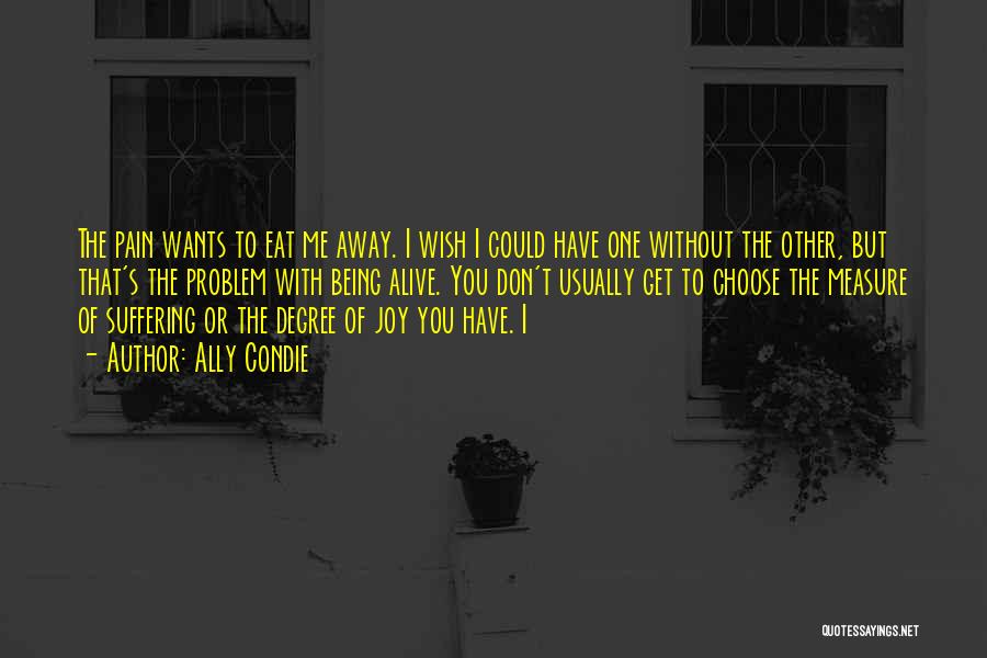 Ally Condie Quotes: The Pain Wants To Eat Me Away. I Wish I Could Have One Without The Other, But That's The Problem