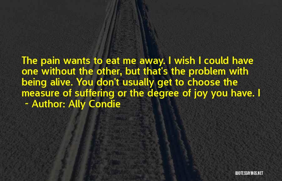 Ally Condie Quotes: The Pain Wants To Eat Me Away. I Wish I Could Have One Without The Other, But That's The Problem