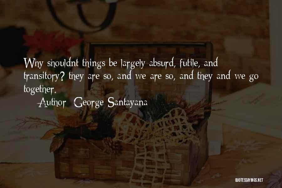 George Santayana Quotes: Why Shouldnt Things Be Largely Absurd, Futile, And Transitory? They Are So, And We Are So, And They And We