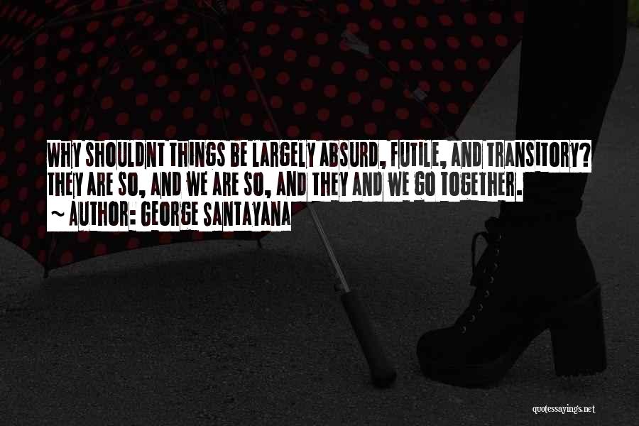 George Santayana Quotes: Why Shouldnt Things Be Largely Absurd, Futile, And Transitory? They Are So, And We Are So, And They And We