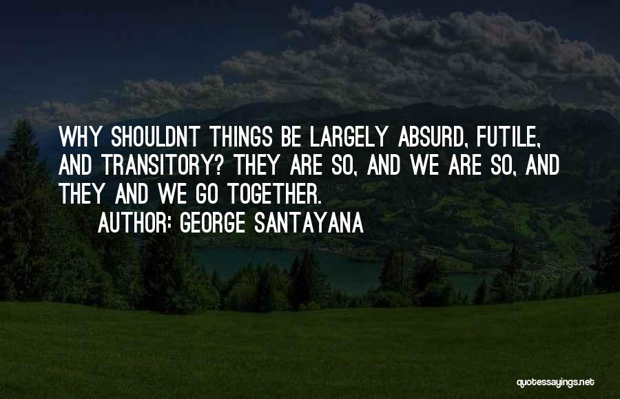 George Santayana Quotes: Why Shouldnt Things Be Largely Absurd, Futile, And Transitory? They Are So, And We Are So, And They And We