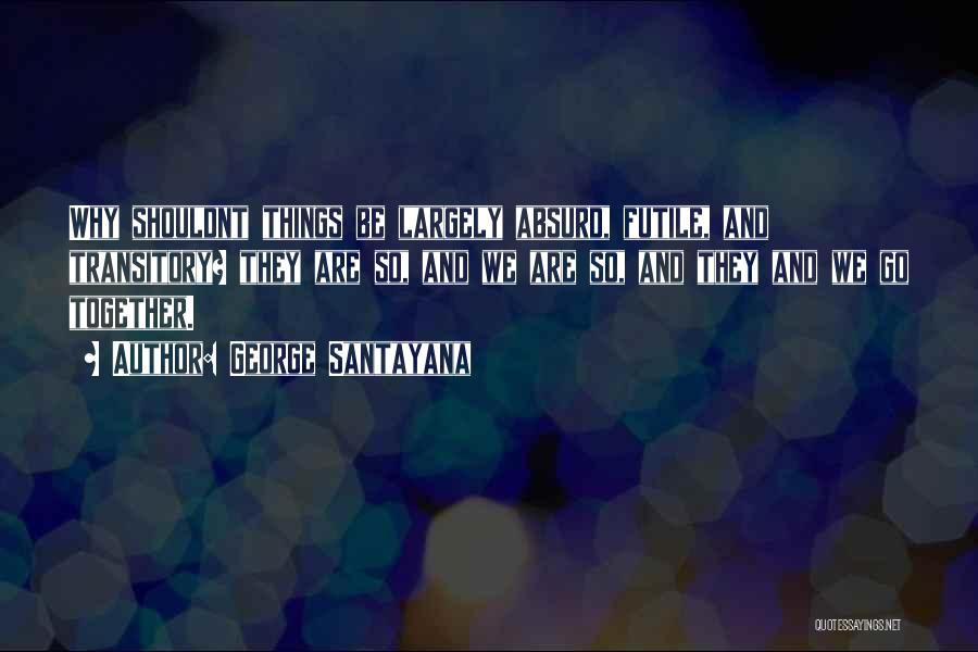 George Santayana Quotes: Why Shouldnt Things Be Largely Absurd, Futile, And Transitory? They Are So, And We Are So, And They And We