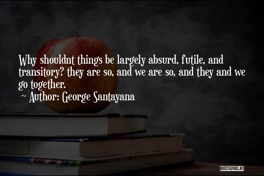 George Santayana Quotes: Why Shouldnt Things Be Largely Absurd, Futile, And Transitory? They Are So, And We Are So, And They And We