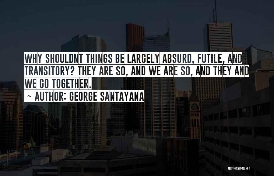 George Santayana Quotes: Why Shouldnt Things Be Largely Absurd, Futile, And Transitory? They Are So, And We Are So, And They And We