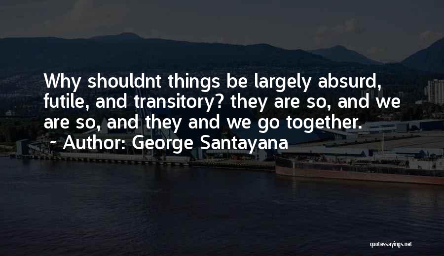 George Santayana Quotes: Why Shouldnt Things Be Largely Absurd, Futile, And Transitory? They Are So, And We Are So, And They And We