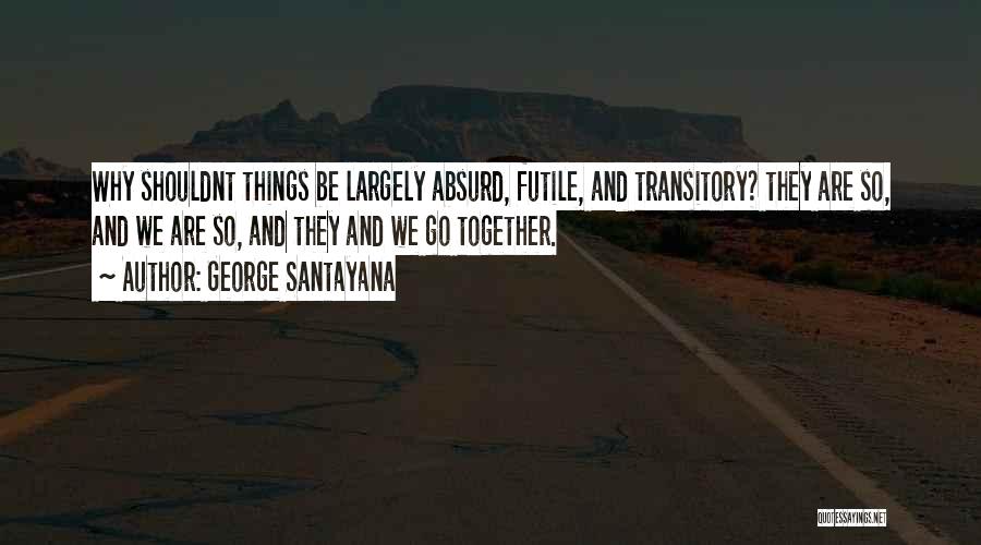 George Santayana Quotes: Why Shouldnt Things Be Largely Absurd, Futile, And Transitory? They Are So, And We Are So, And They And We