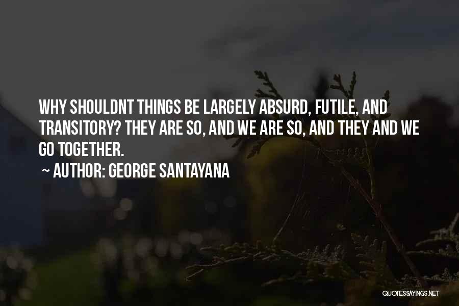 George Santayana Quotes: Why Shouldnt Things Be Largely Absurd, Futile, And Transitory? They Are So, And We Are So, And They And We