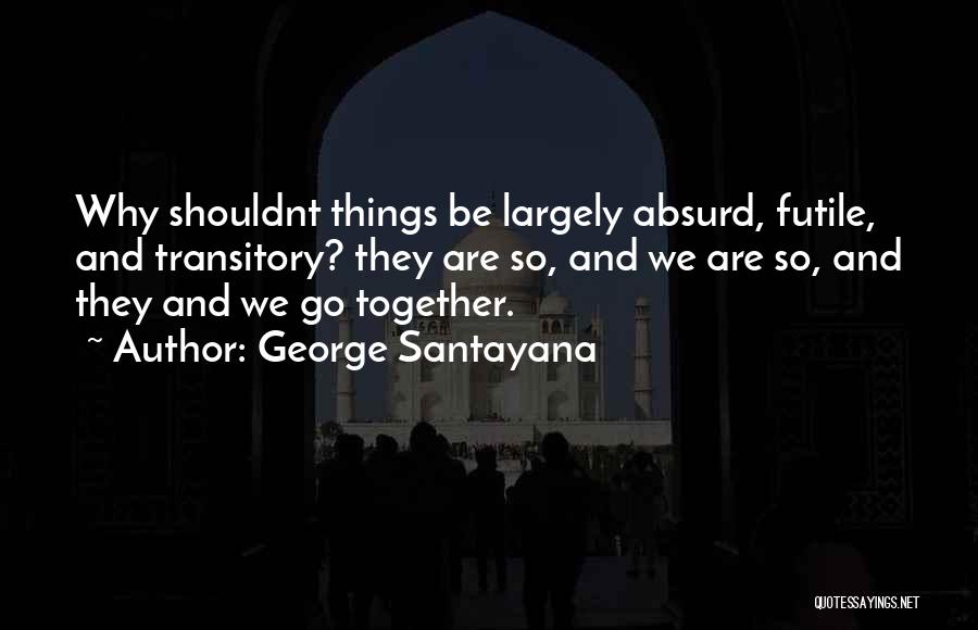 George Santayana Quotes: Why Shouldnt Things Be Largely Absurd, Futile, And Transitory? They Are So, And We Are So, And They And We