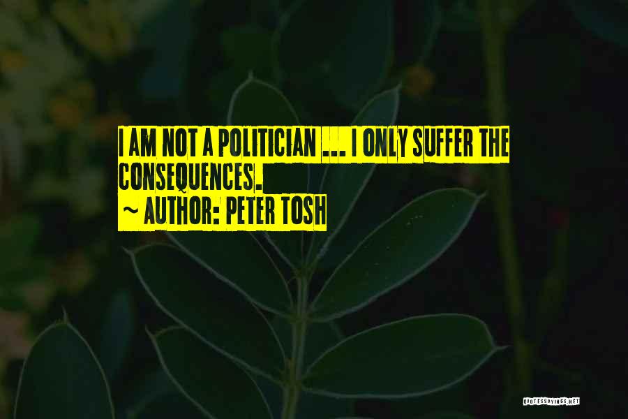 Peter Tosh Quotes: I Am Not A Politician ... I Only Suffer The Consequences.