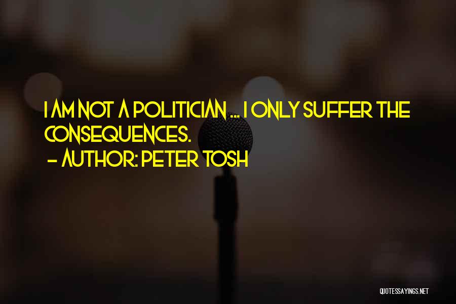 Peter Tosh Quotes: I Am Not A Politician ... I Only Suffer The Consequences.