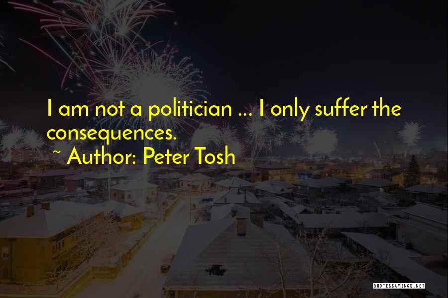 Peter Tosh Quotes: I Am Not A Politician ... I Only Suffer The Consequences.