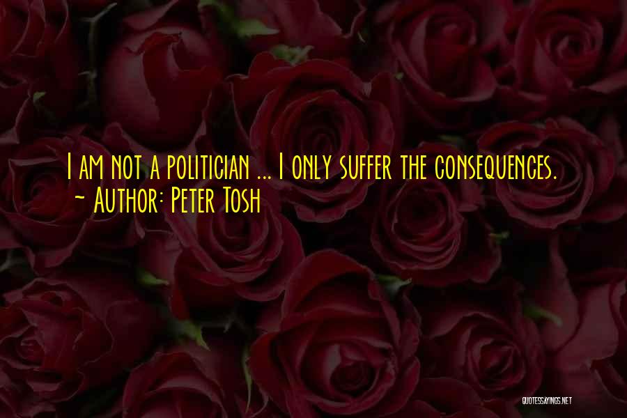 Peter Tosh Quotes: I Am Not A Politician ... I Only Suffer The Consequences.