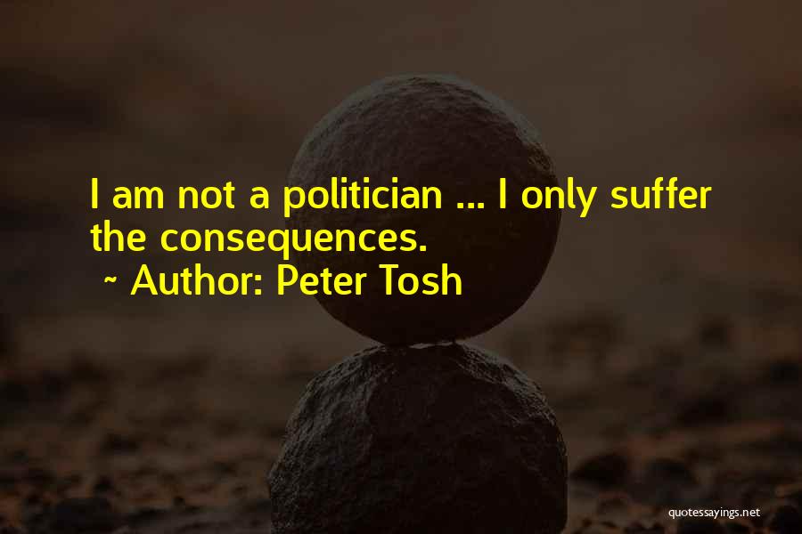 Peter Tosh Quotes: I Am Not A Politician ... I Only Suffer The Consequences.
