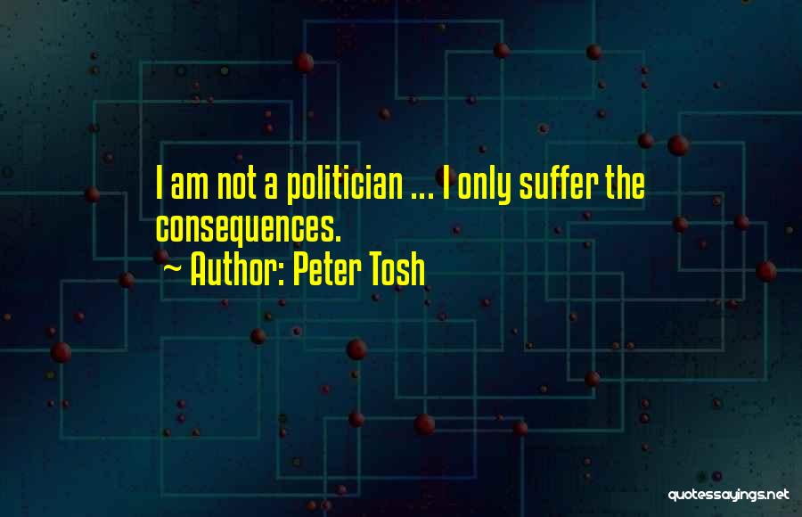 Peter Tosh Quotes: I Am Not A Politician ... I Only Suffer The Consequences.