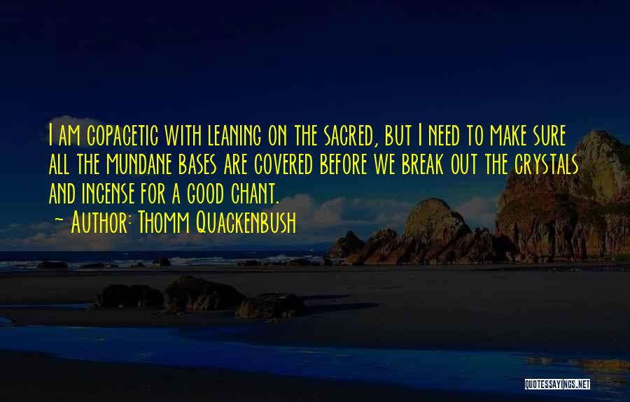 Thomm Quackenbush Quotes: I Am Copacetic With Leaning On The Sacred, But I Need To Make Sure All The Mundane Bases Are Covered