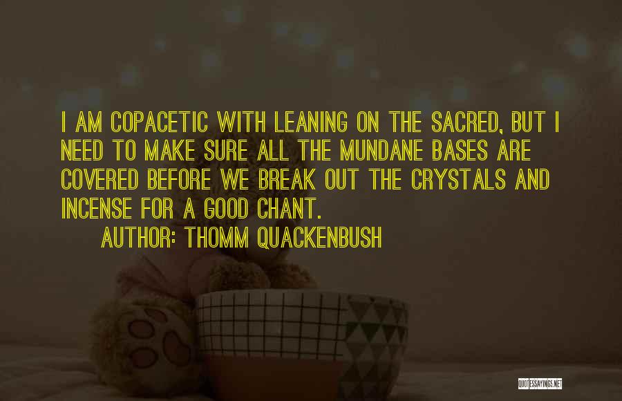 Thomm Quackenbush Quotes: I Am Copacetic With Leaning On The Sacred, But I Need To Make Sure All The Mundane Bases Are Covered