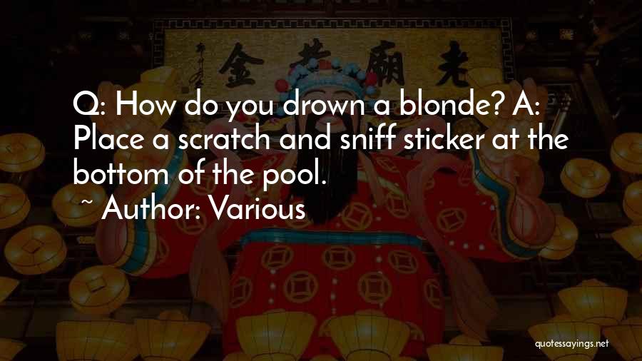Various Quotes: Q: How Do You Drown A Blonde? A: Place A Scratch And Sniff Sticker At The Bottom Of The Pool.