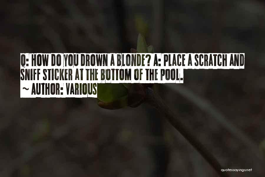 Various Quotes: Q: How Do You Drown A Blonde? A: Place A Scratch And Sniff Sticker At The Bottom Of The Pool.