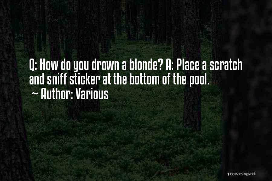 Various Quotes: Q: How Do You Drown A Blonde? A: Place A Scratch And Sniff Sticker At The Bottom Of The Pool.