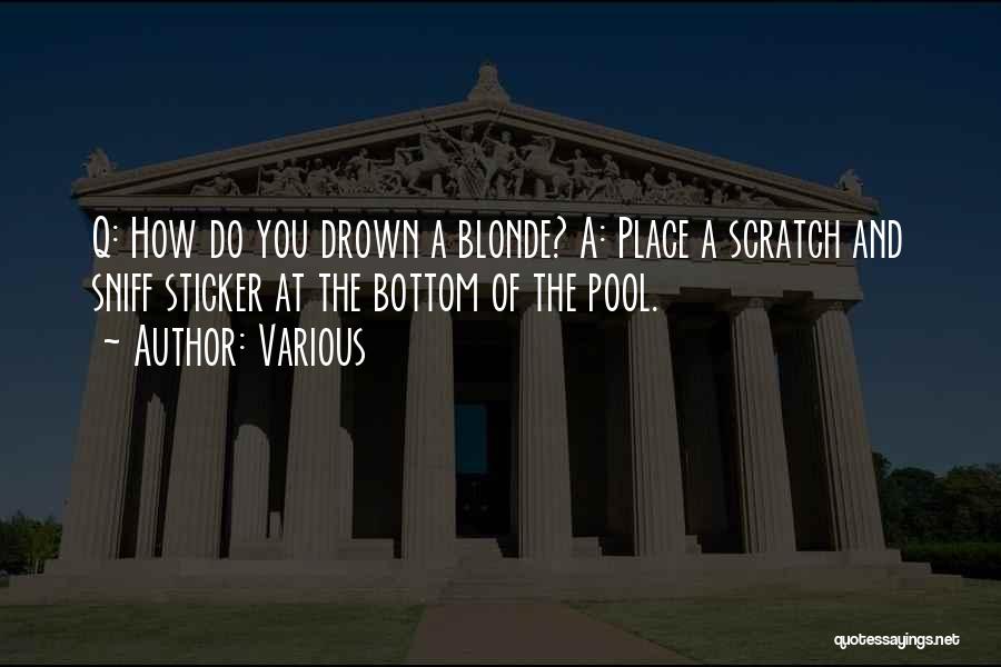 Various Quotes: Q: How Do You Drown A Blonde? A: Place A Scratch And Sniff Sticker At The Bottom Of The Pool.