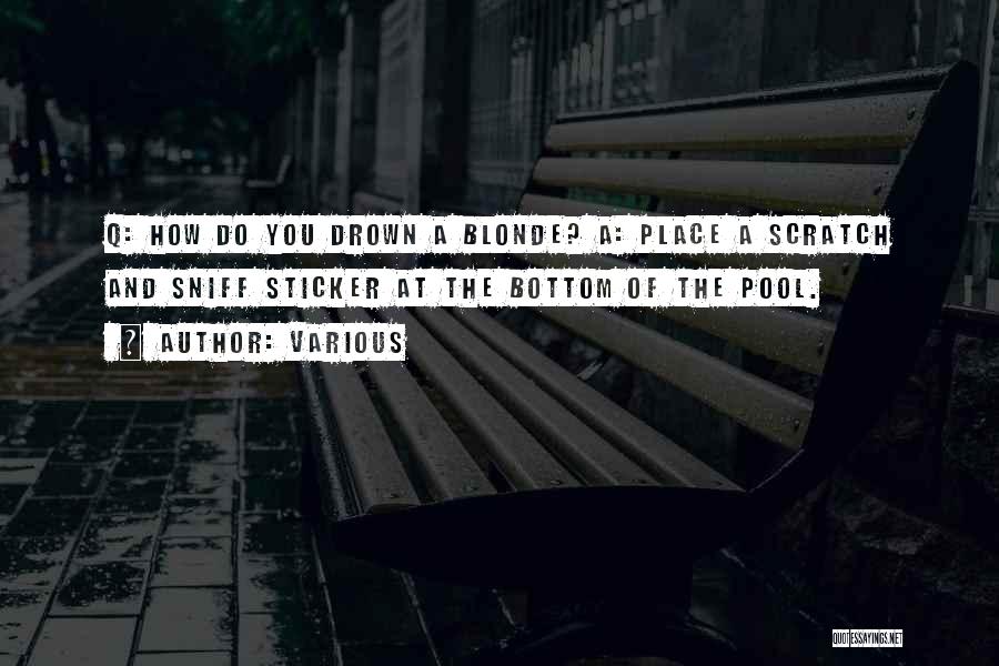 Various Quotes: Q: How Do You Drown A Blonde? A: Place A Scratch And Sniff Sticker At The Bottom Of The Pool.
