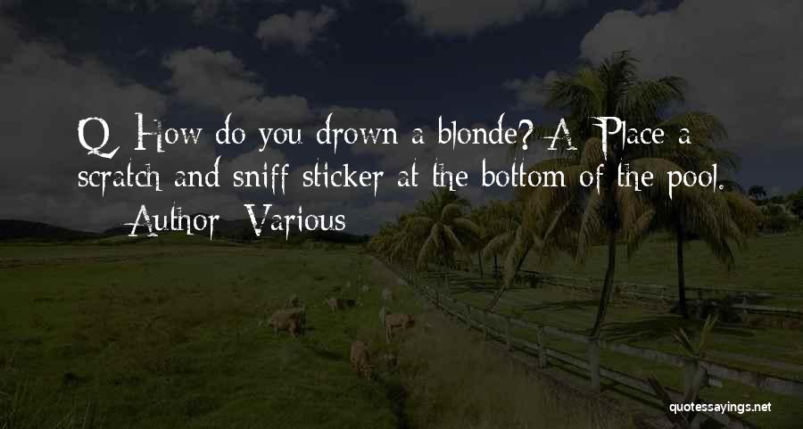 Various Quotes: Q: How Do You Drown A Blonde? A: Place A Scratch And Sniff Sticker At The Bottom Of The Pool.