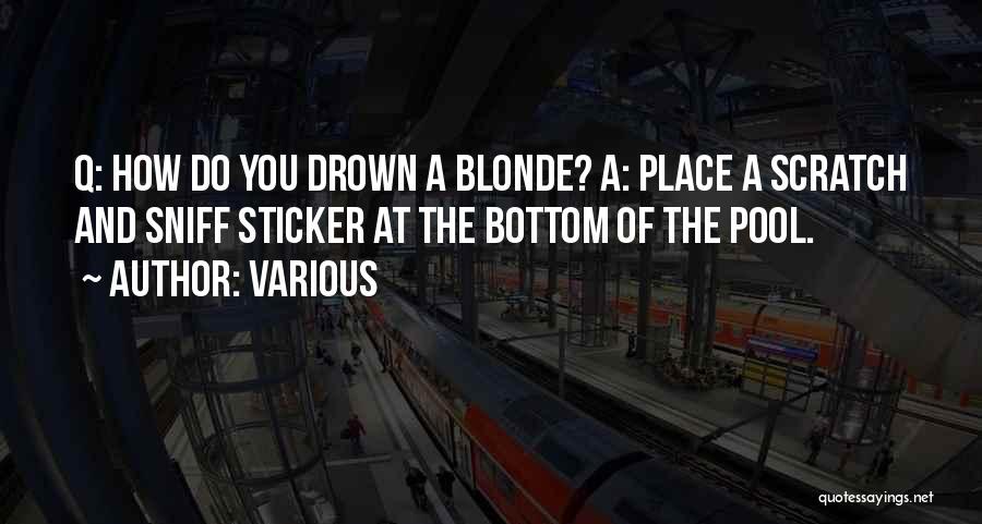Various Quotes: Q: How Do You Drown A Blonde? A: Place A Scratch And Sniff Sticker At The Bottom Of The Pool.