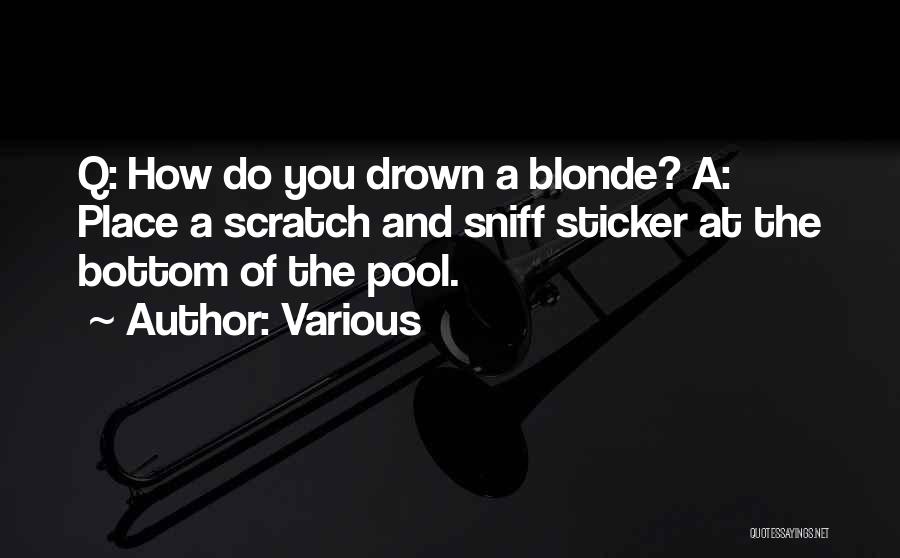 Various Quotes: Q: How Do You Drown A Blonde? A: Place A Scratch And Sniff Sticker At The Bottom Of The Pool.