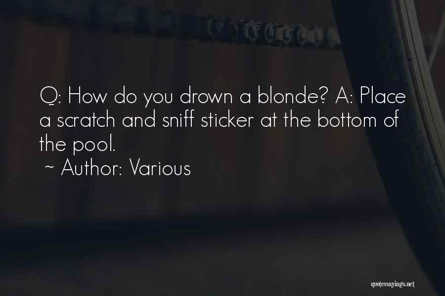 Various Quotes: Q: How Do You Drown A Blonde? A: Place A Scratch And Sniff Sticker At The Bottom Of The Pool.