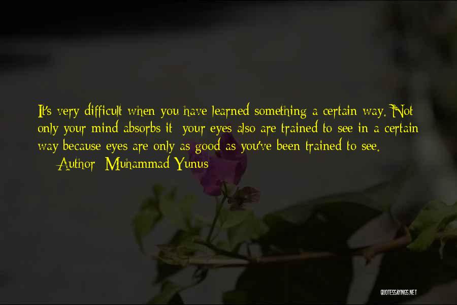 Muhammad Yunus Quotes: It's Very Difficult When You Have Learned Something A Certain Way. Not Only Your Mind Absorbs It; Your Eyes Also