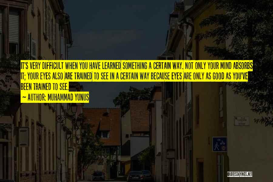 Muhammad Yunus Quotes: It's Very Difficult When You Have Learned Something A Certain Way. Not Only Your Mind Absorbs It; Your Eyes Also