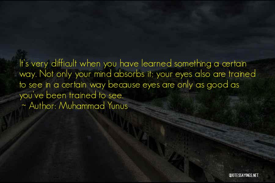 Muhammad Yunus Quotes: It's Very Difficult When You Have Learned Something A Certain Way. Not Only Your Mind Absorbs It; Your Eyes Also